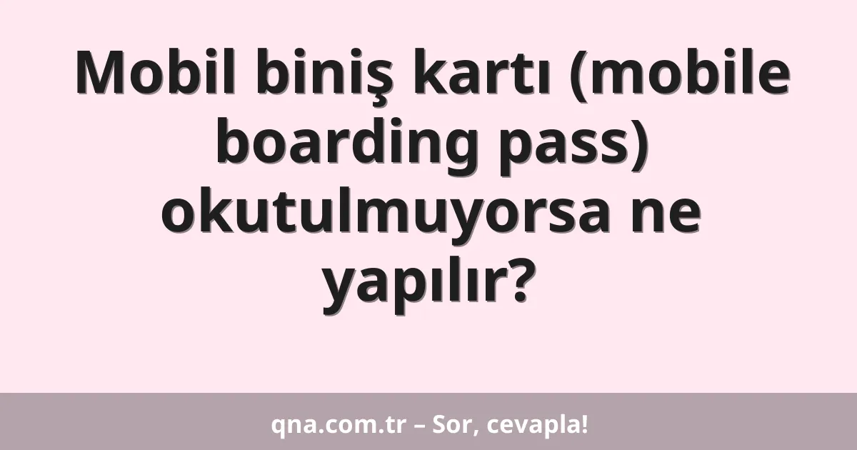 Mobil biniş kartı (mobile boarding pass) okutulmuyorsa ne yapılır?