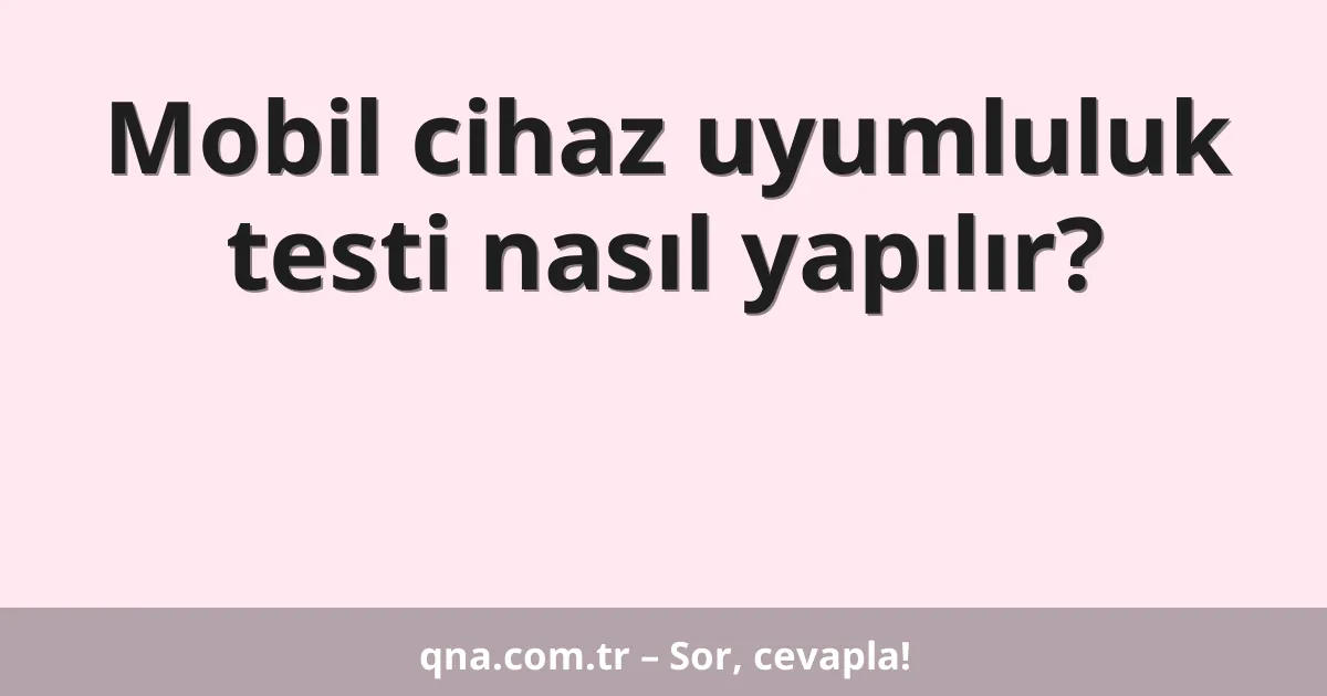 Mobil cihaz uyumluluk testi nasıl yapılır?