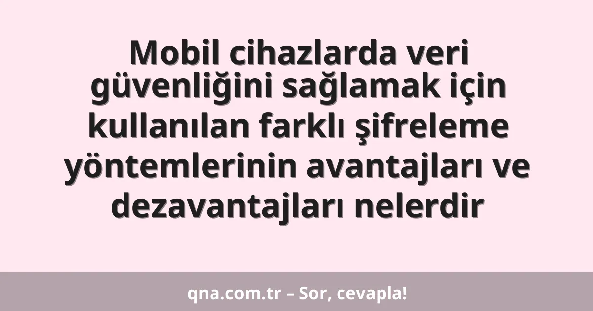 Mobil cihazlarda veri güvenliğini sağlamak için kullanılan farklı şifreleme yöntemlerinin avantajları ve dezavantajları nelerdir