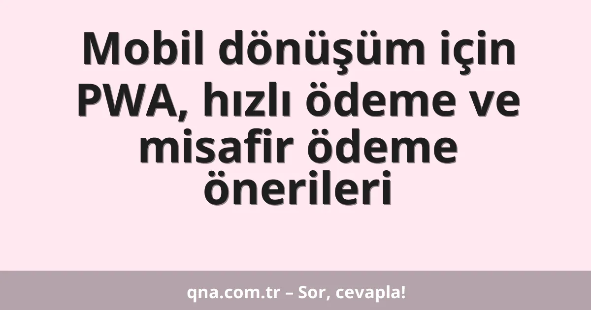 Mobil dönüşüm için PWA, hızlı ödeme ve misafir ödeme önerileri