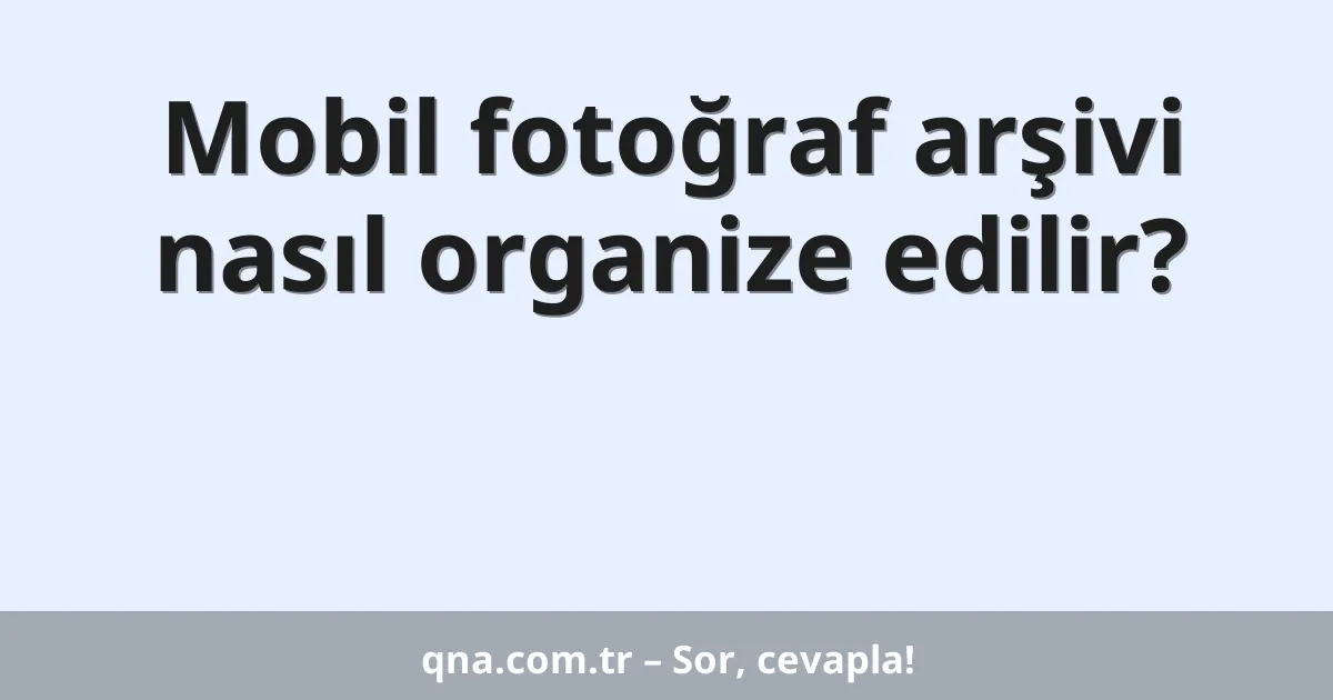 Mobil fotoğraf arşivi nasıl organize edilir?