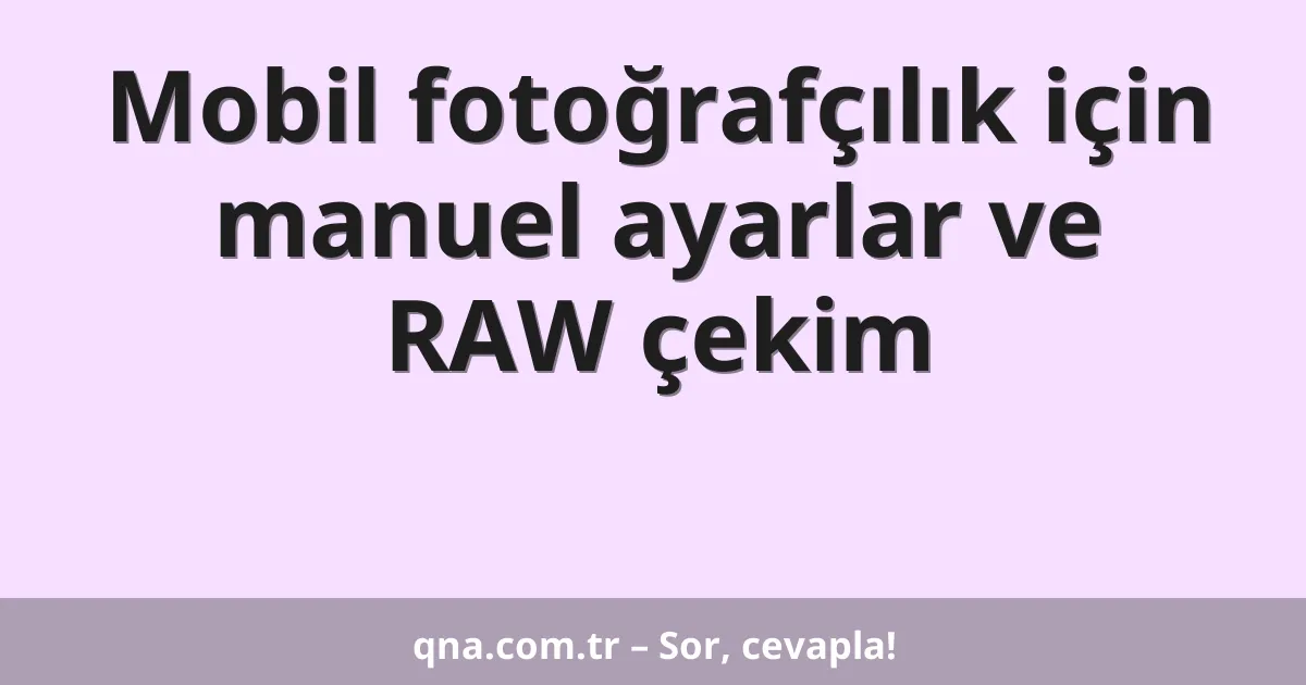 Mobil fotoğrafçılık için manuel ayarlar ve RAW çekim