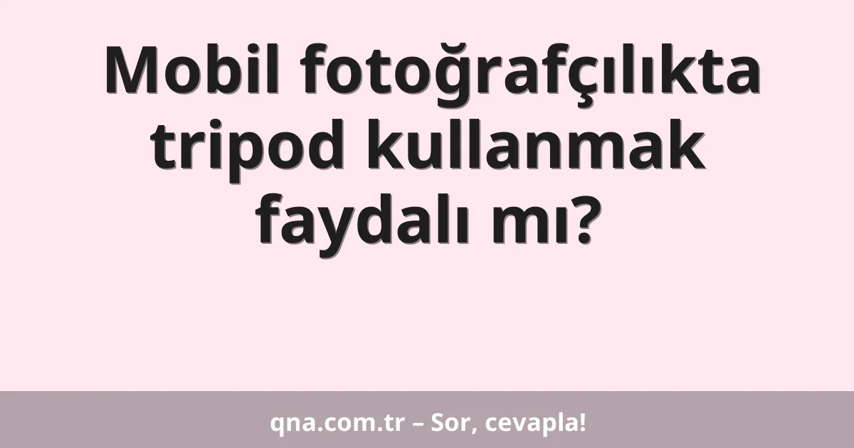 Mobil fotoğrafçılıkta tripod kullanmak faydalı mı?