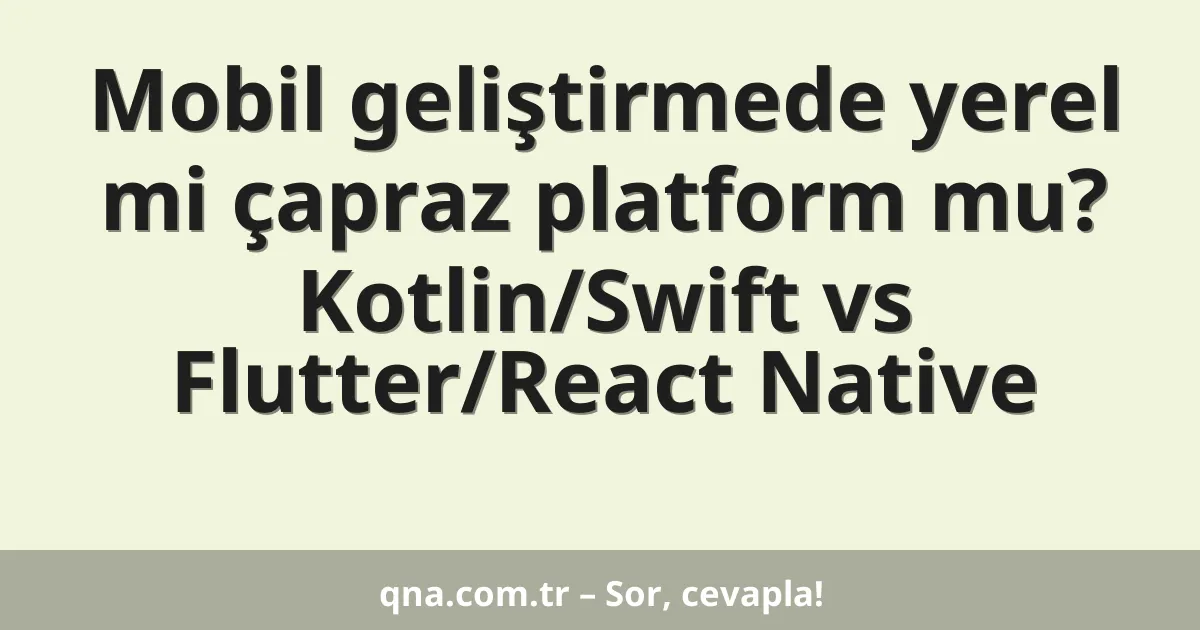 Mobil geliştirmede yerel mi çapraz platform mu? Kotlin/Swift vs Flutter/React Native