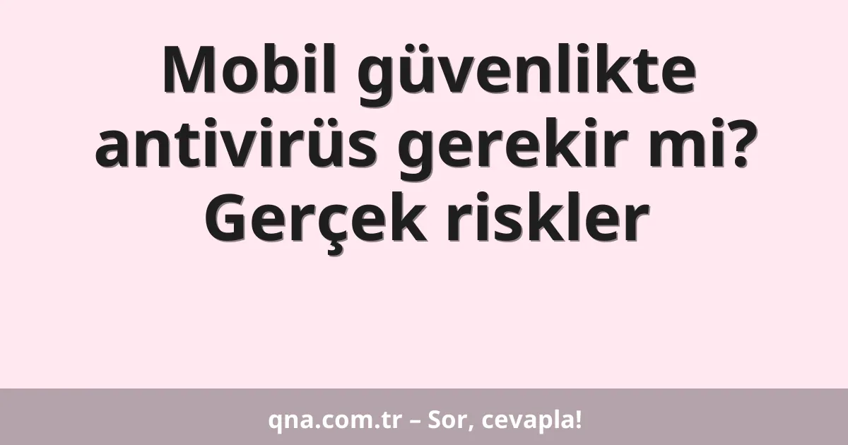 Mobil güvenlikte antivirüs gerekir mi? Gerçek riskler