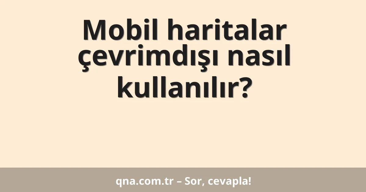 Mobil haritalar çevrimdışı nasıl kullanılır?