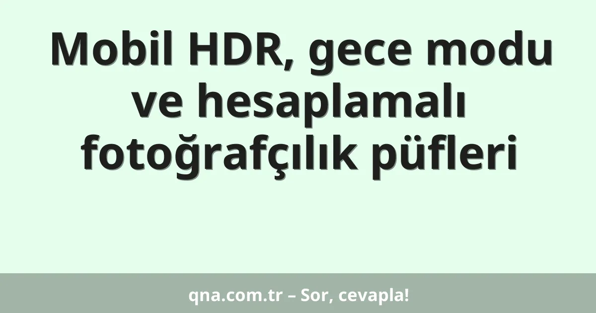 Mobil HDR, gece modu ve hesaplamalı fotoğrafçılık püfleri