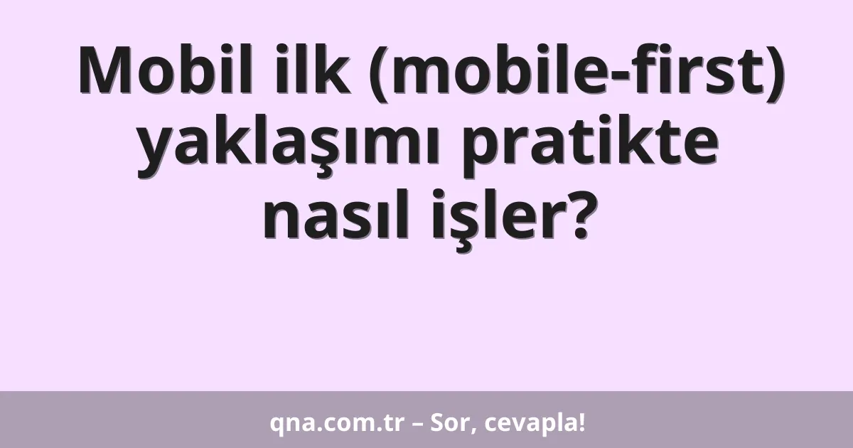 Mobil ilk (mobile-first) yaklaşımı pratikte nasıl işler?
