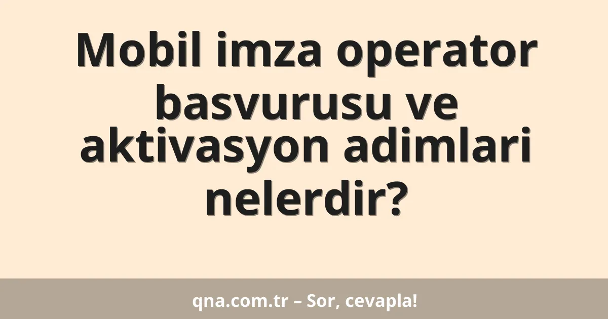 Mobil imza operator basvurusu ve aktivasyon adimlari nelerdir?