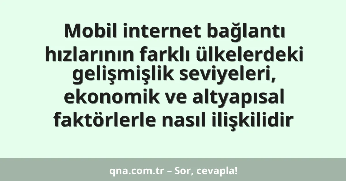 Mobil internet bağlantı hızlarının farklı ülkelerdeki gelişmişlik seviyeleri, ekonomik ve altyapısal faktörlerle nasıl ilişkilidir