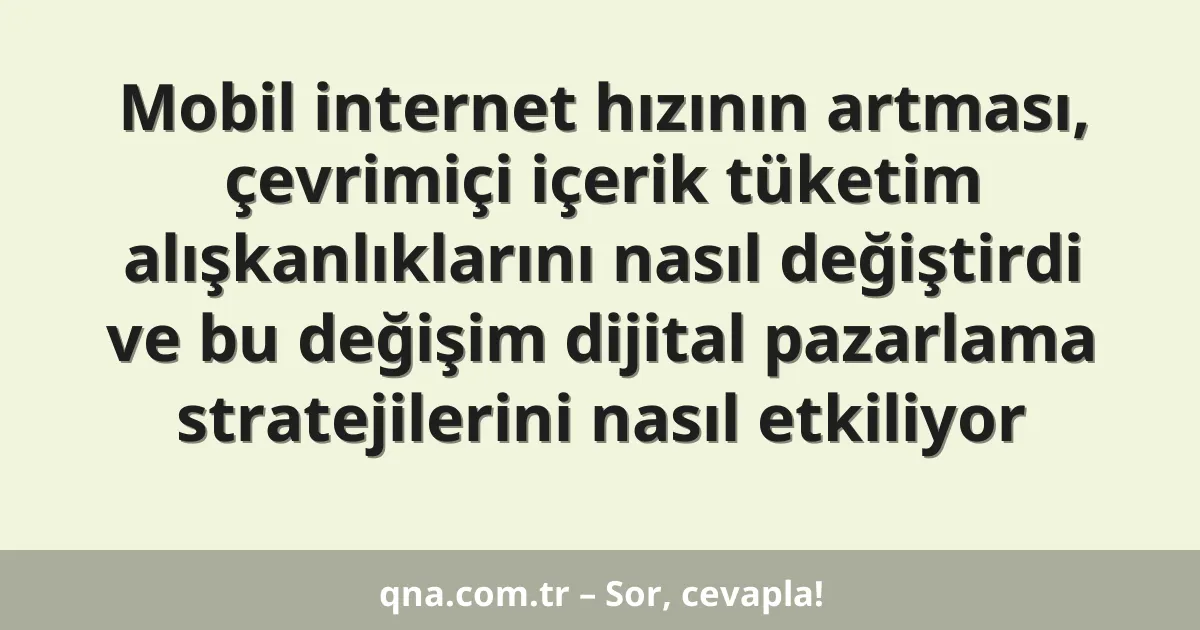 Mobil internet hızının artması, çevrimiçi içerik tüketim alışkanlıklarını nasıl değiştirdi ve bu değişim dijital pazarlama stratejilerini nasıl etkiliyor