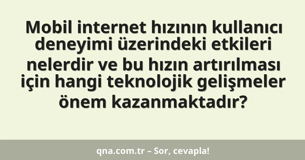 Mobil internet hızının kullanıcı deneyimi üzerindeki etkileri nelerdir ve bu hızın artırılması için hangi teknolojik gelişmeler önem kazanmaktadır?