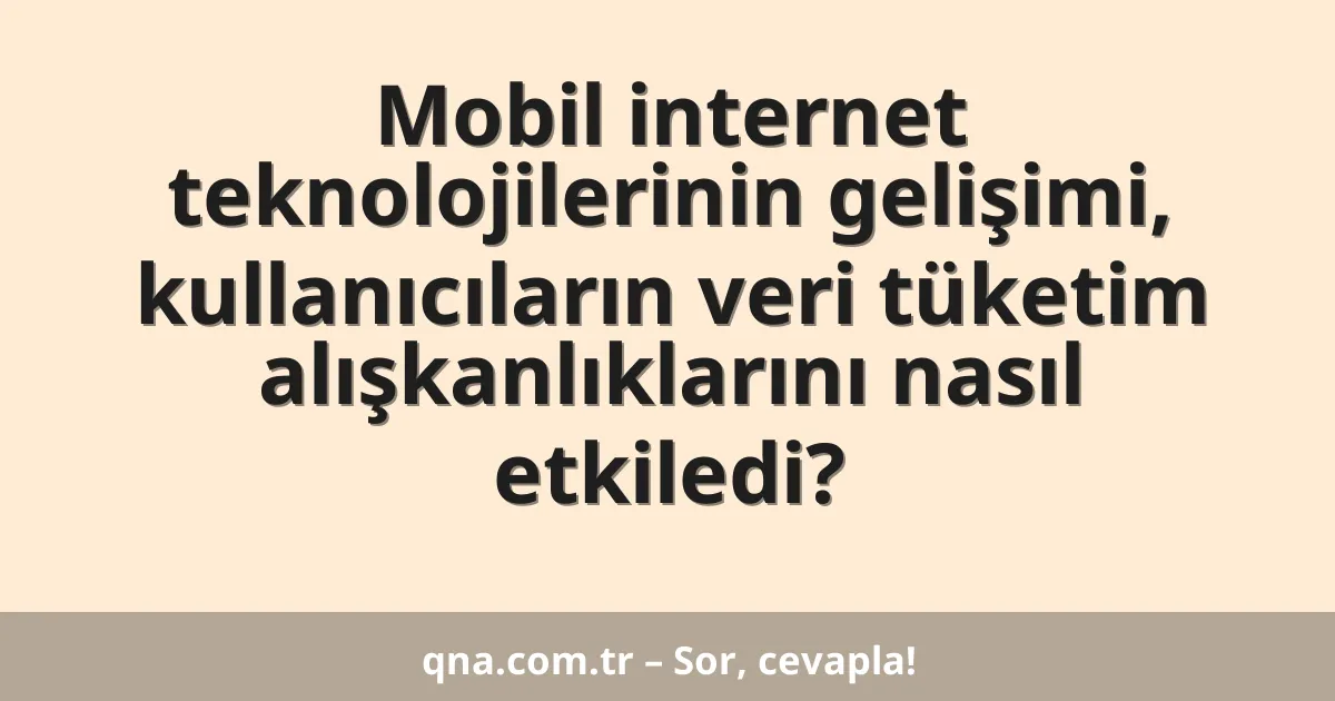 Mobil internet teknolojilerinin gelişimi, kullanıcıların veri tüketim alışkanlıklarını nasıl etkiledi?