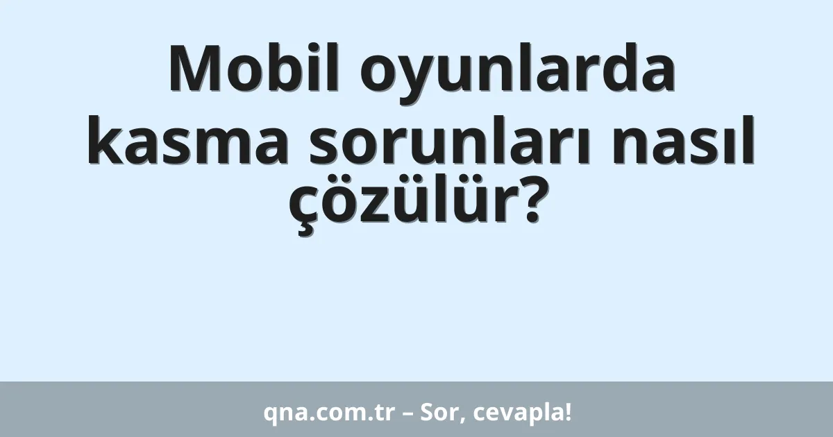 Mobil oyunlarda kasma sorunları nasıl çözülür?