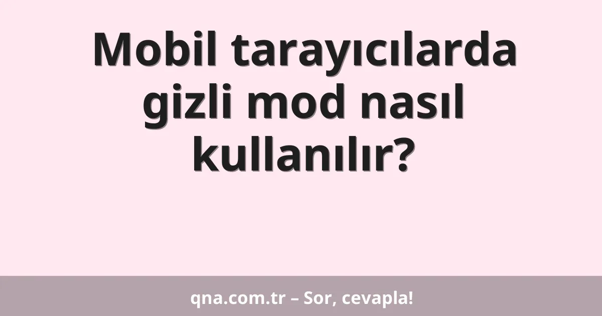 Mobil tarayıcılarda gizli mod nasıl kullanılır?