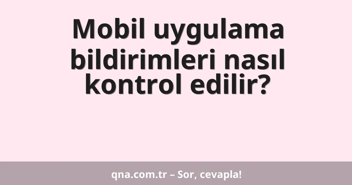 Mobil uygulama bildirimleri nasıl kontrol edilir?