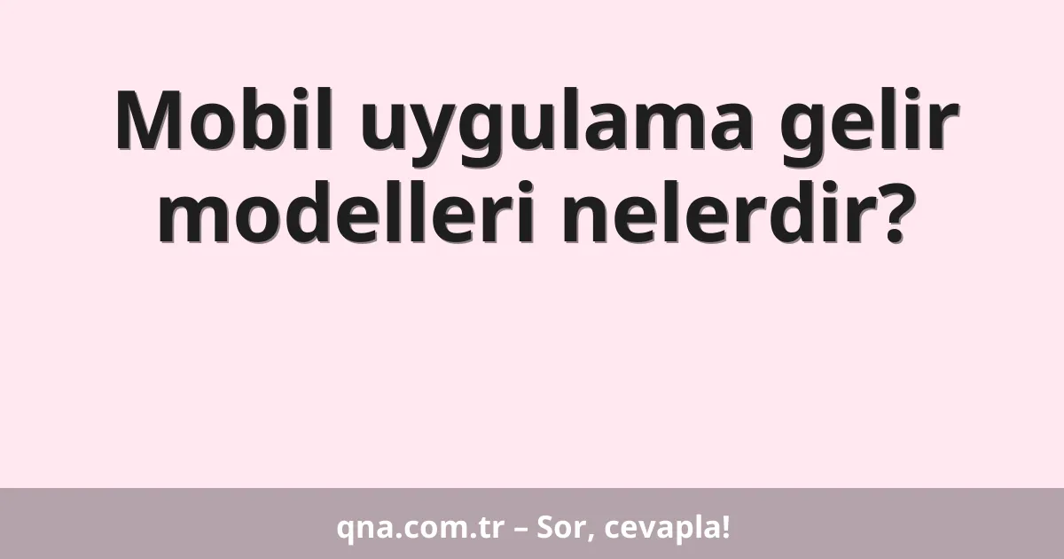 Mobil uygulama gelir modelleri nelerdir?