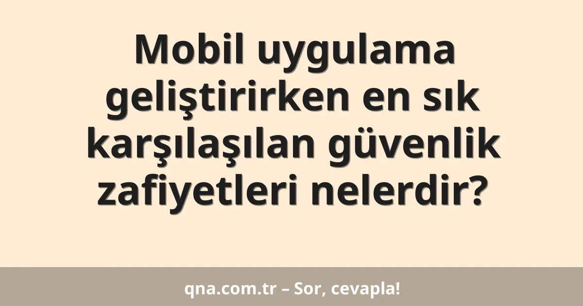 Mobil uygulama geliştirirken en sık karşılaşılan güvenlik zafiyetleri nelerdir?