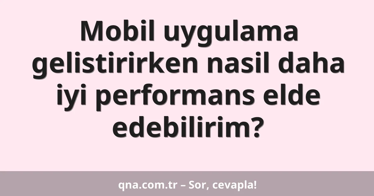 Mobil uygulama gelistirirken nasil daha iyi performans elde edebilirim?