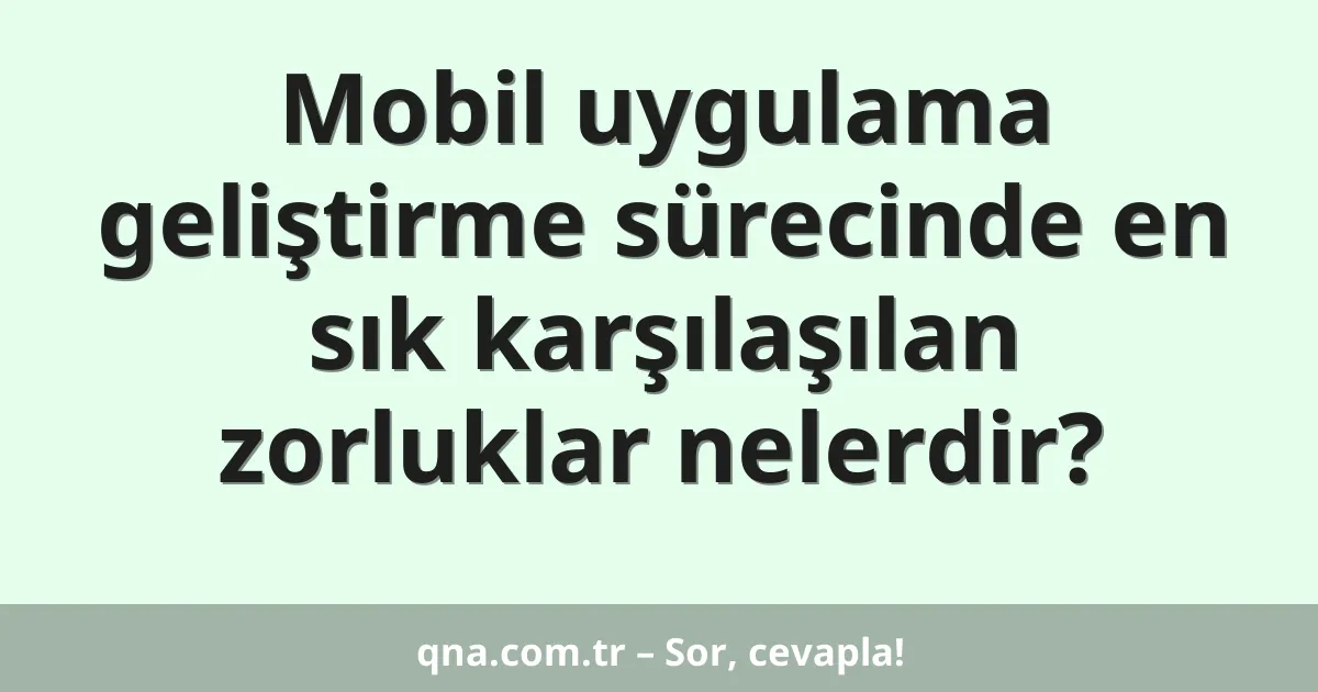 Mobil uygulama geliştirme sürecinde en sık karşılaşılan zorluklar nelerdir?