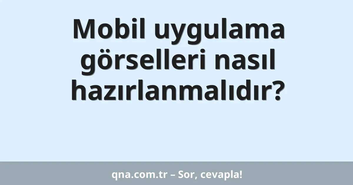 Mobil uygulama görselleri nasıl hazırlanmalıdır?