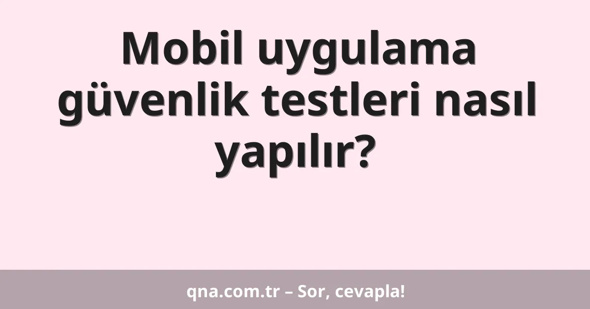 Mobil uygulama güvenlik testleri nasıl yapılır?