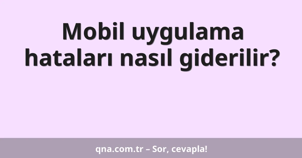 Mobil uygulama hataları nasıl giderilir?