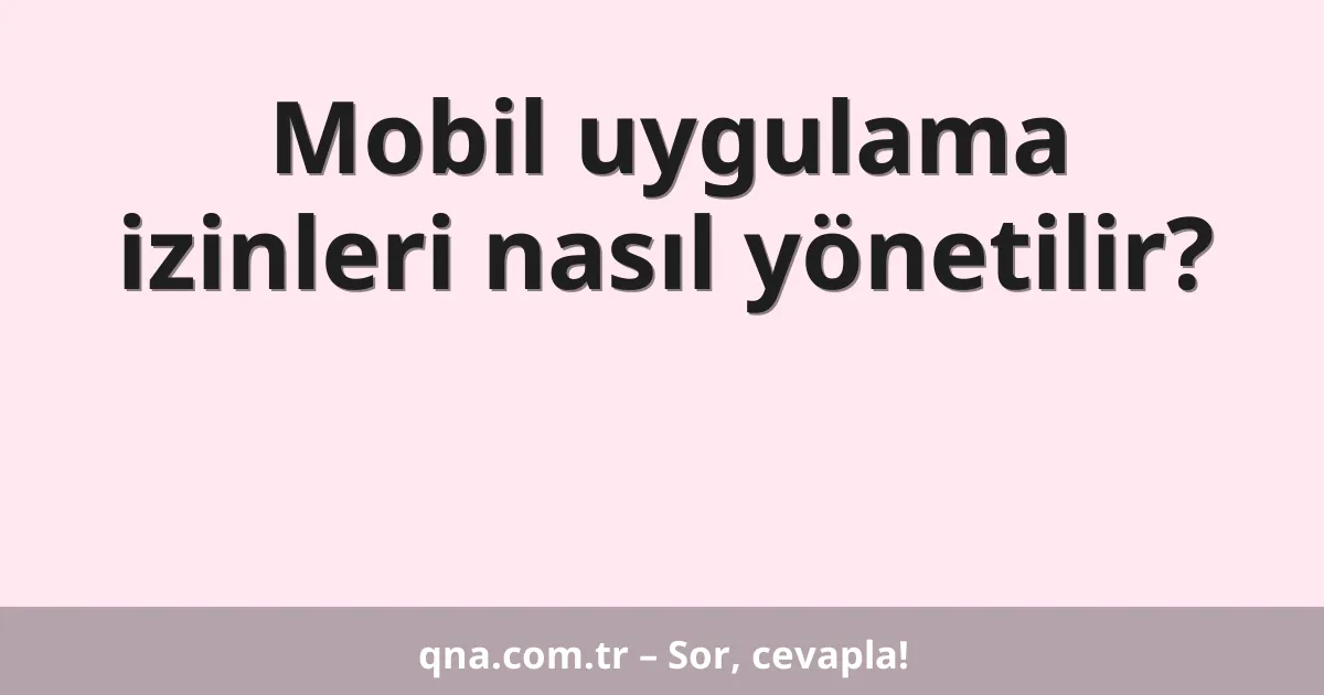 Mobil uygulama izinleri nasıl yönetilir?