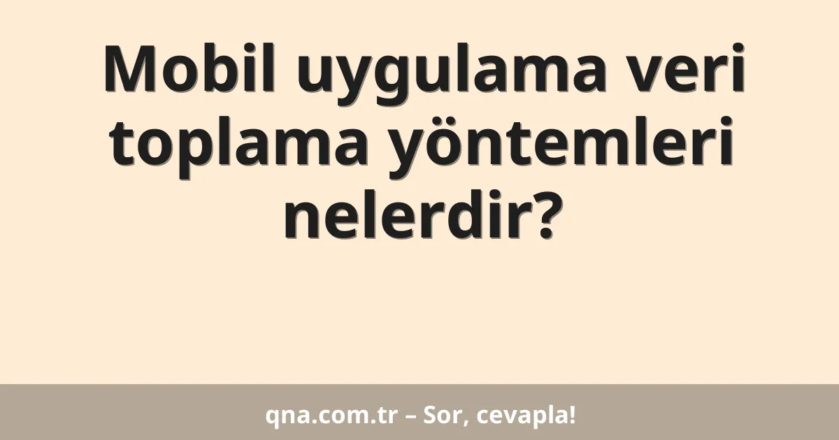 Mobil uygulama veri toplama yöntemleri nelerdir?