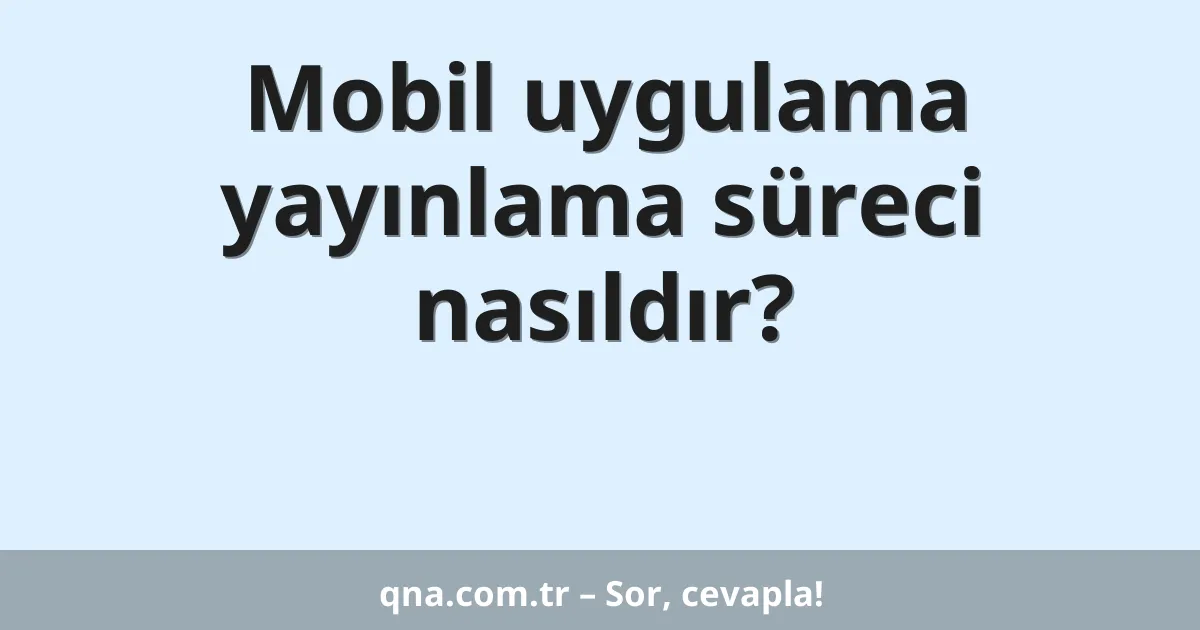 Mobil uygulama yayınlama süreci nasıldır?