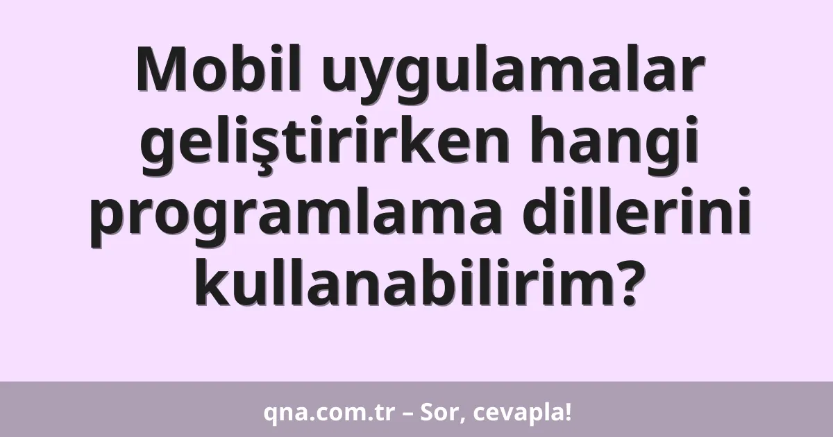 Mobil uygulamalar geliştirirken hangi programlama dillerini kullanabilirim?