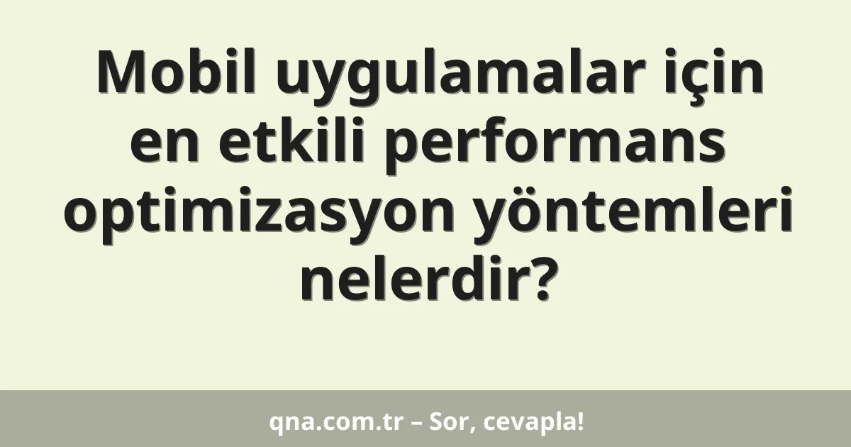 Mobil uygulamalar için en etkili performans optimizasyon yöntemleri nelerdir?