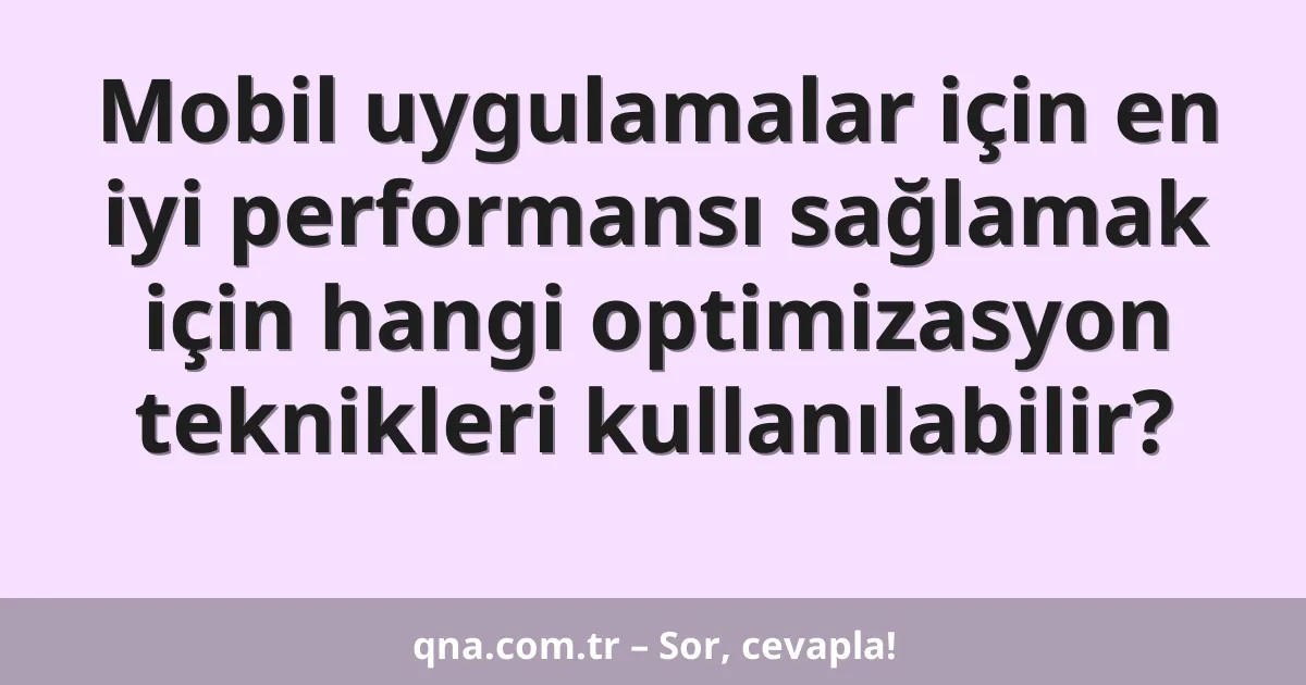 Mobil uygulamalar için en iyi performansı sağlamak için hangi optimizasyon teknikleri kullanılabilir?