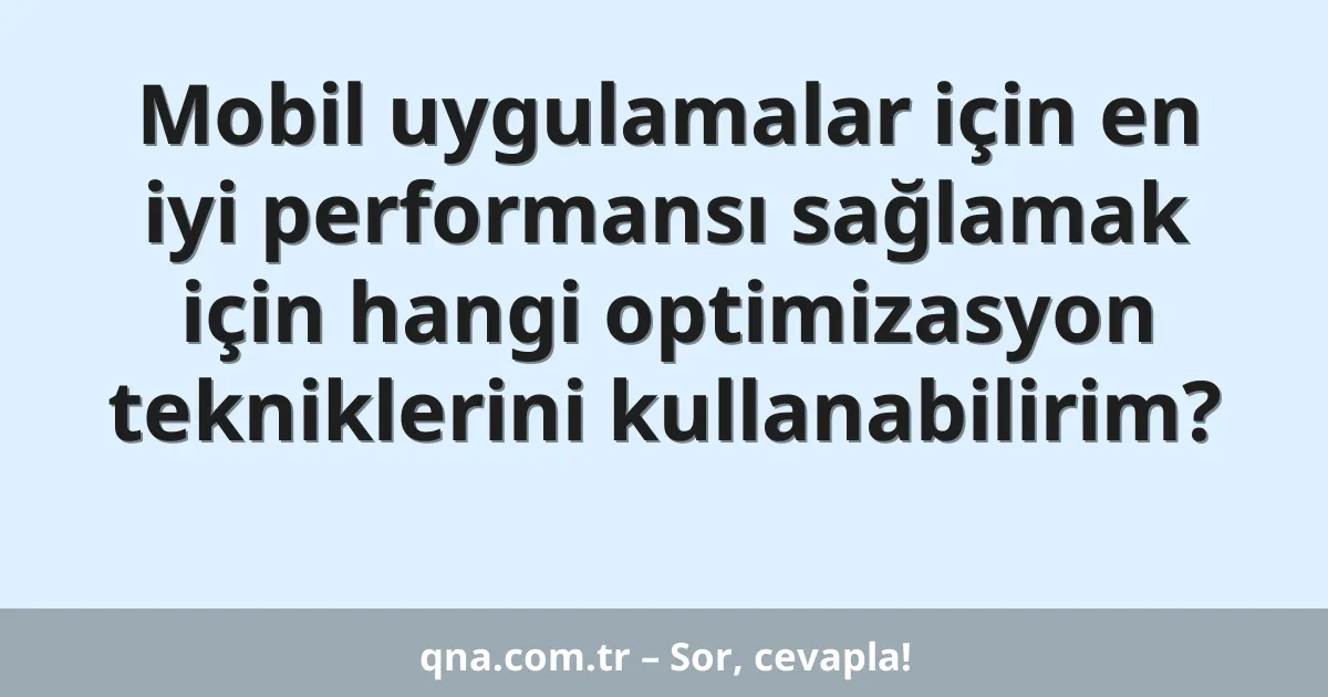 Mobil uygulamalar için en iyi performansı sağlamak için hangi optimizasyon tekniklerini kullanabilirim?