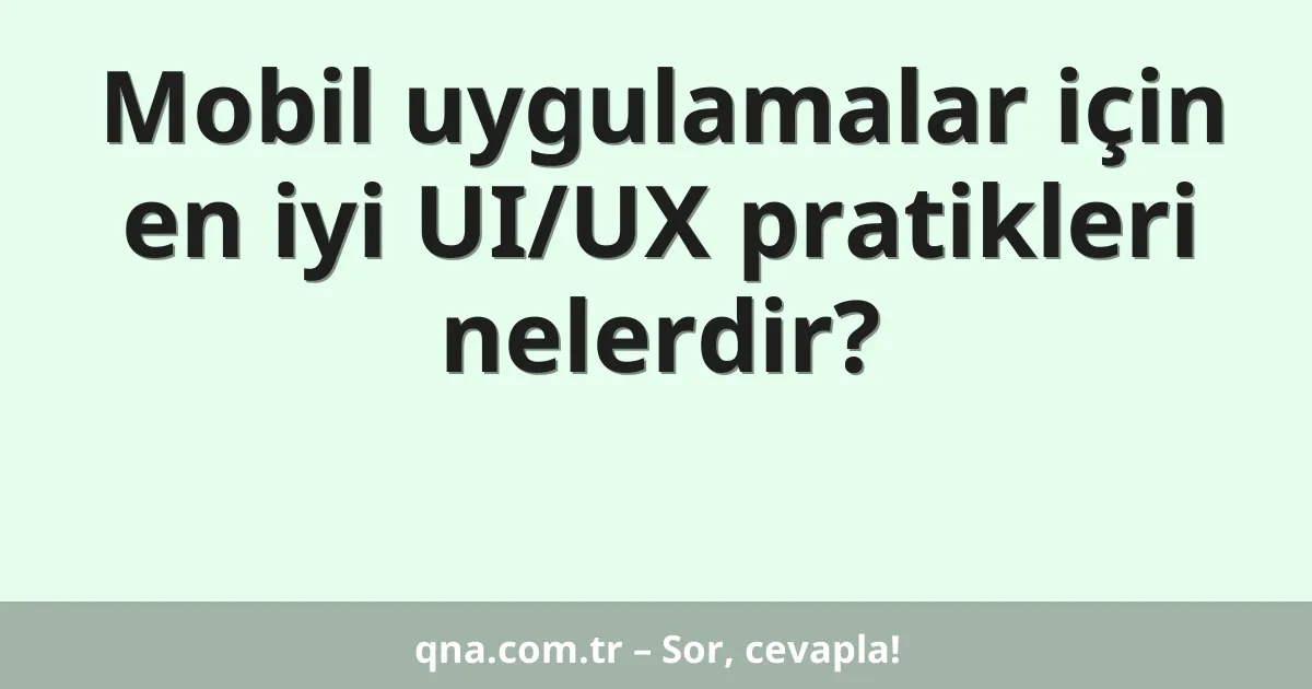 Mobil uygulamalar için en iyi UI/UX pratikleri nelerdir?