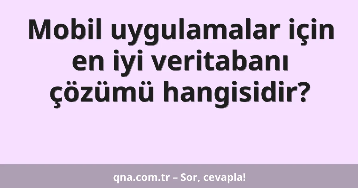Mobil uygulamalar için en iyi veritabanı çözümü hangisidir?