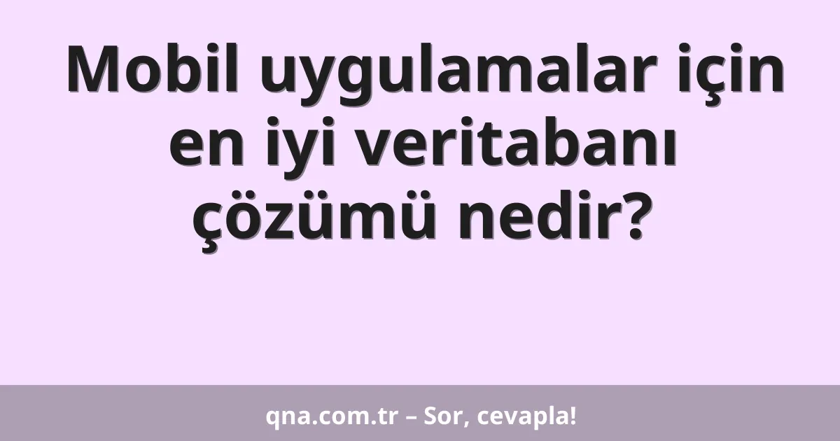 Mobil uygulamalar için en iyi veritabanı çözümü nedir?