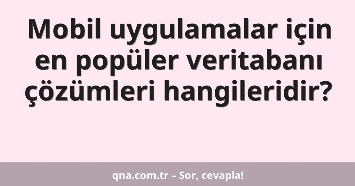 Mobil uygulamalar için en popüler veritabanı çözümleri hangileridir?