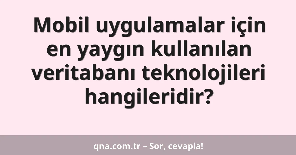 Mobil uygulamalar için en yaygın kullanılan veritabanı teknolojileri hangileridir?