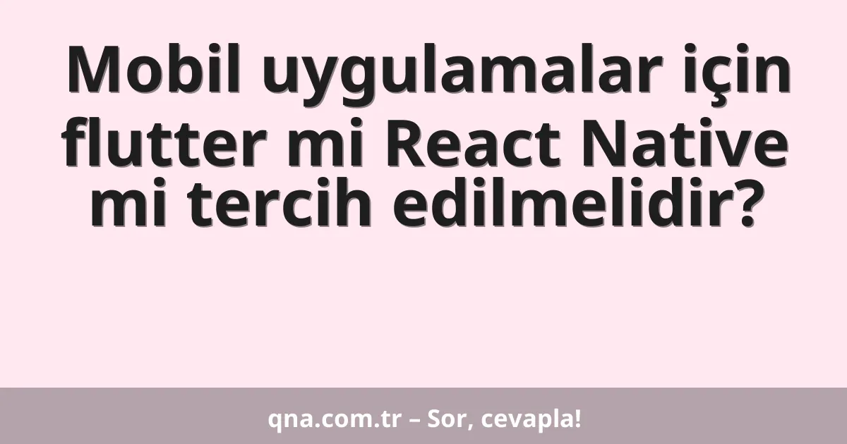 Mobil uygulamalar için flutter mi React Native mi tercih edilmelidir?