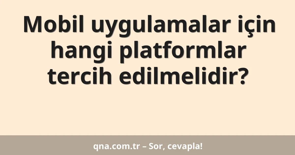 Mobil uygulamalar için hangi platformlar tercih edilmelidir?