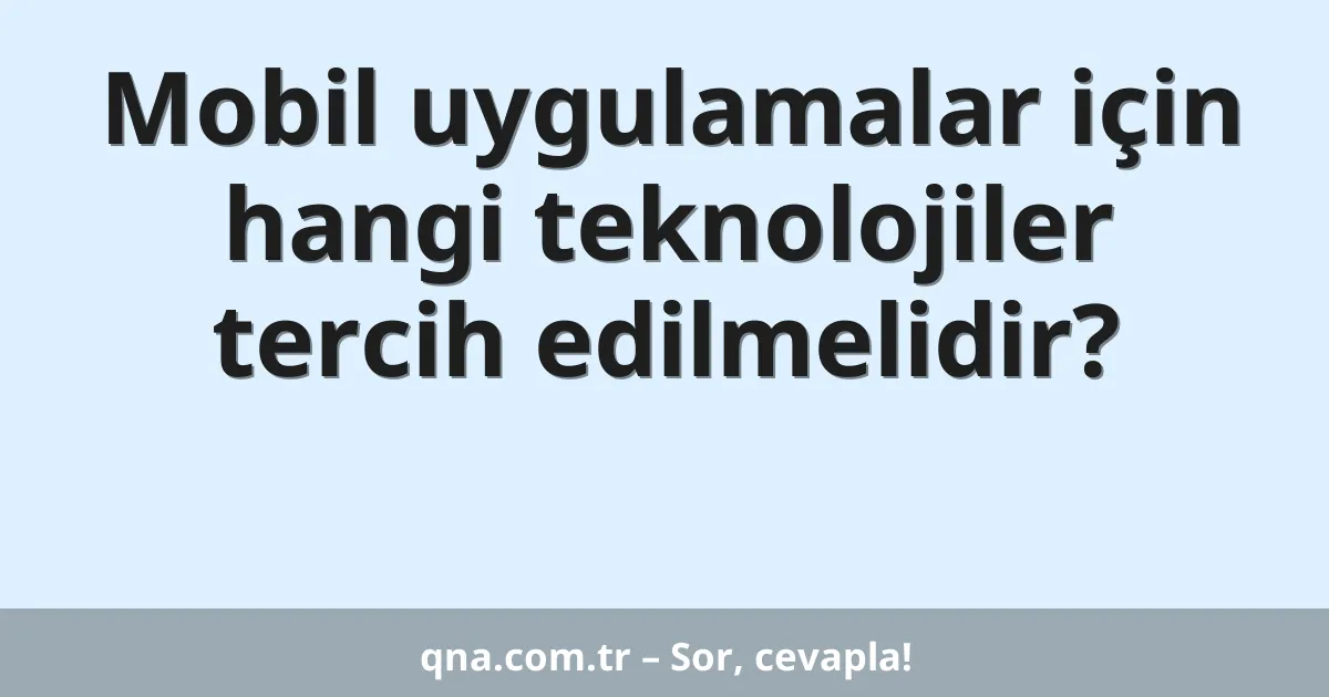 Mobil uygulamalar için hangi teknolojiler tercih edilmelidir?