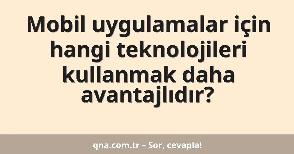 Mobil uygulamalar için hangi teknolojileri kullanmak daha avantajlıdır?