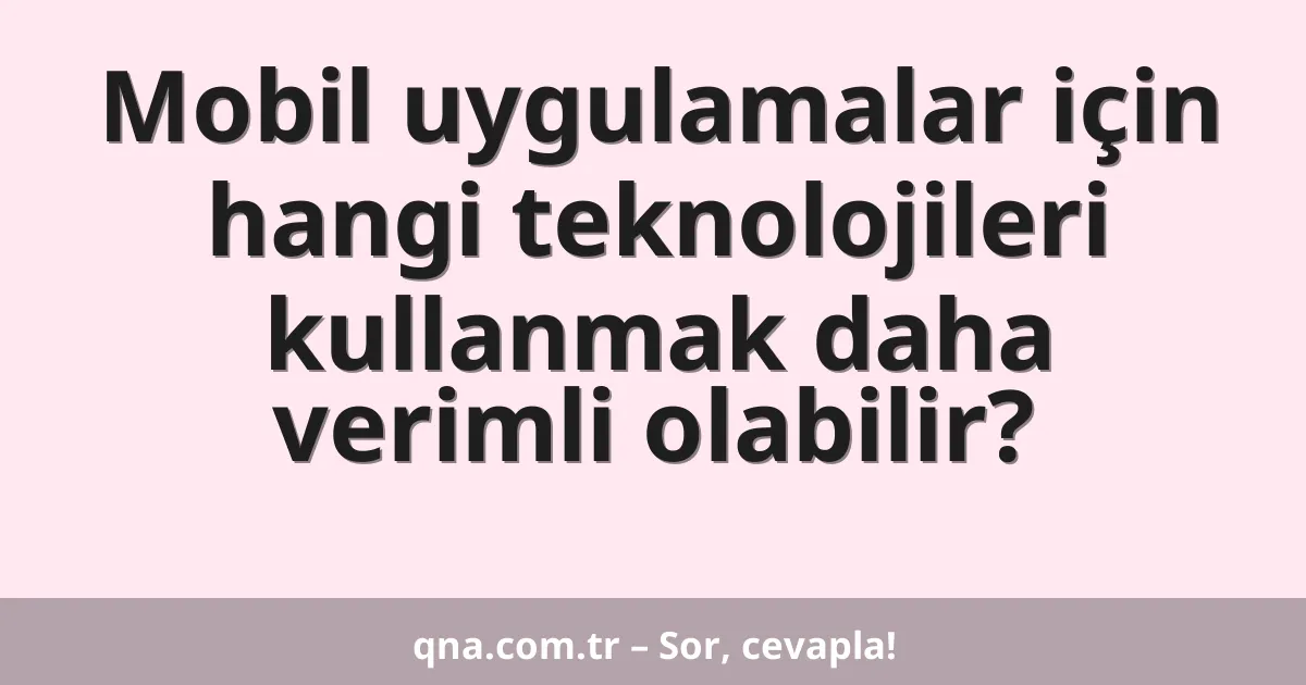Mobil uygulamalar için hangi teknolojileri kullanmak daha verimli olabilir?