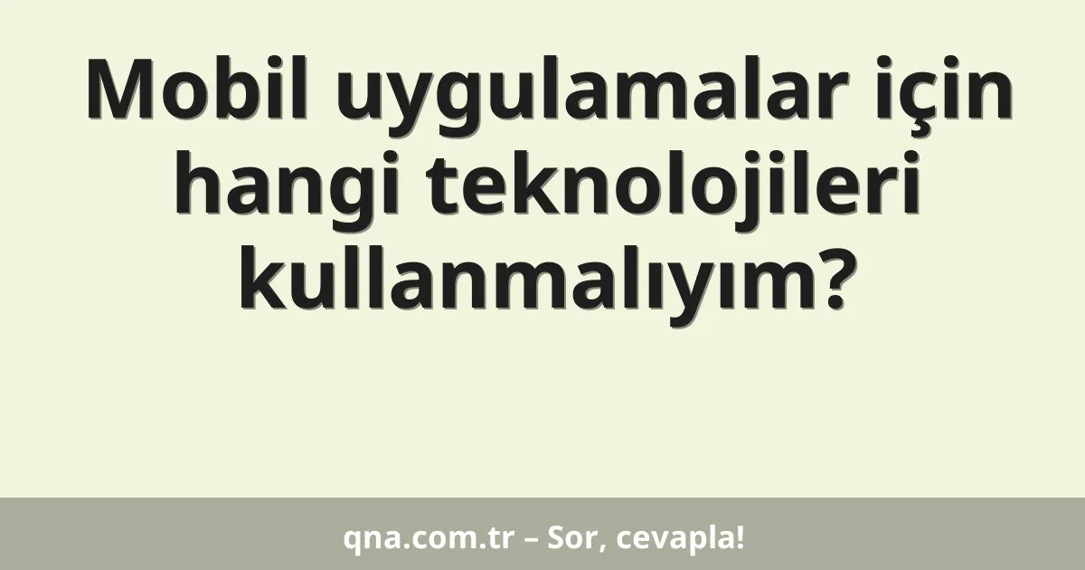 Mobil uygulamalar için hangi teknolojileri kullanmalıyım?
