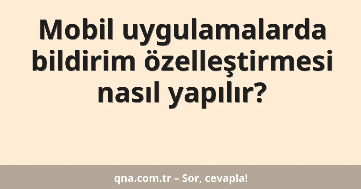 Mobil uygulamalarda bildirim özelleştirmesi nasıl yapılır?