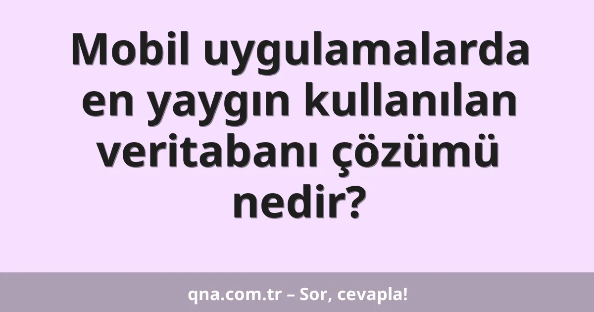 Mobil uygulamalarda en yaygın kullanılan veritabanı çözümü nedir?