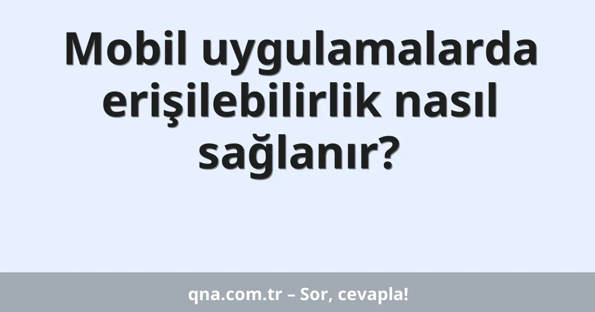 Mobil uygulamalarda erişilebilirlik nasıl sağlanır?