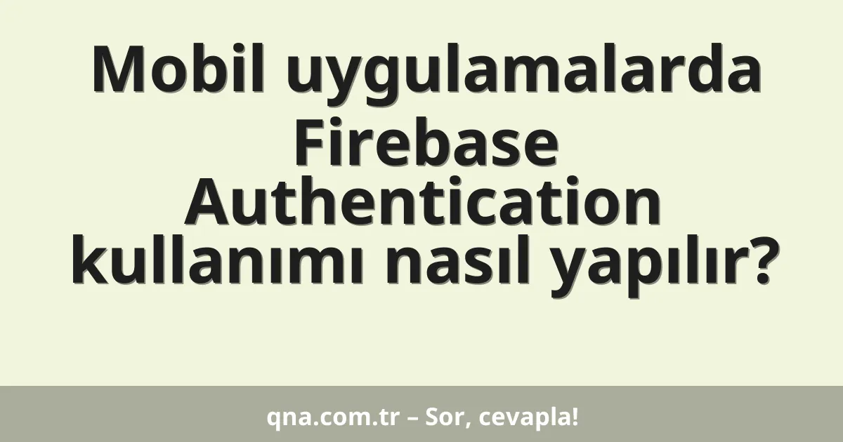 Mobil uygulamalarda Firebase Authentication kullanımı nasıl yapılır?
