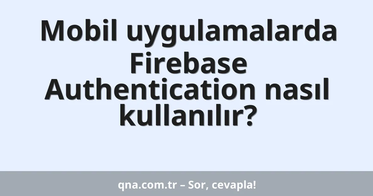 Mobil uygulamalarda Firebase Authentication nasıl kullanılır?